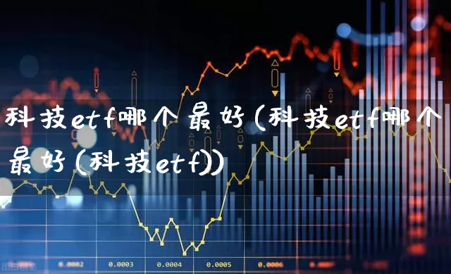 科技etf哪个最好(科技etf哪个最好(科技etf))_https://www.shshucaipeisong.com_深交所_第1张