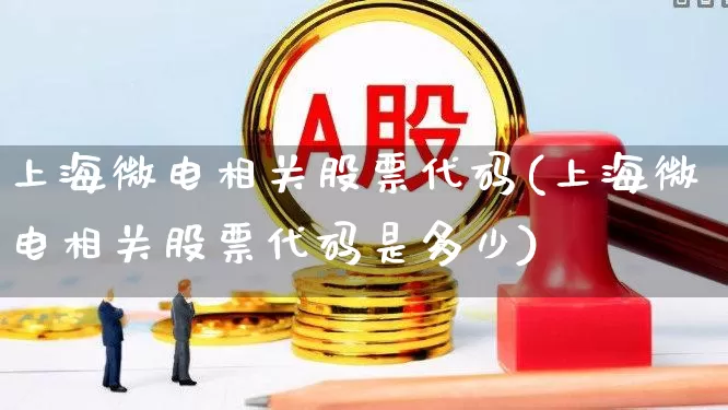 上海微电相关股票代码(上海微电相关股票代码是多少)_https://www.shshucaipeisong.com_深交所_第1张