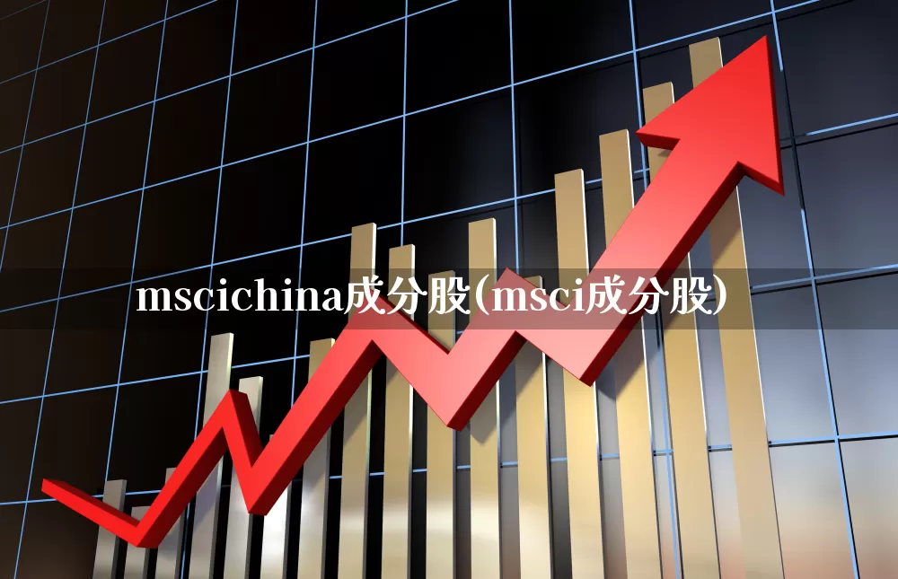 mscichina成分股(msci成分股)_https://www.shshucaipeisong.com_科创板_第1张
