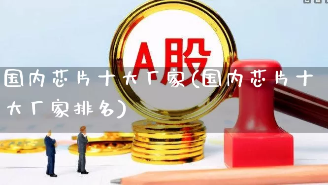 国内芯片十大厂家(国内芯片十大厂家排名)_https://www.shshucaipeisong.com_科创板_第1张