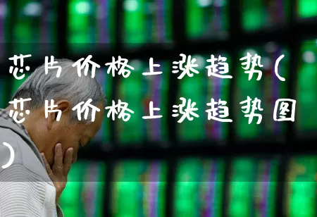 芯片价格上涨趋势(芯片价格上涨趋势图)_https://www.shshucaipeisong.com_上交所_第1张