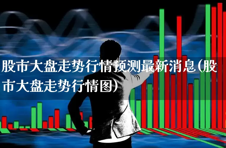 股市大盘走势行情预测最新消息(股市大盘走势行情图)_https://www.shshucaipeisong.com_深交所_第1张