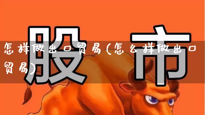 怎样做出口贸易(怎么样做出口贸易)_https://www.shshucaipeisong.com_北交所_第1张