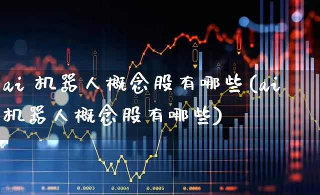 ai 机器人概念股有哪些(ai机器人概念股有哪些)_https://www.shshucaipeisong.com_科创板_第1张