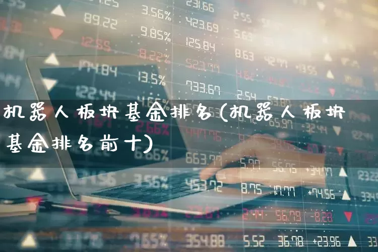 机器人板块基金排名(机器人板块基金排名前十)_https://www.shshucaipeisong.com_深交所_第1张