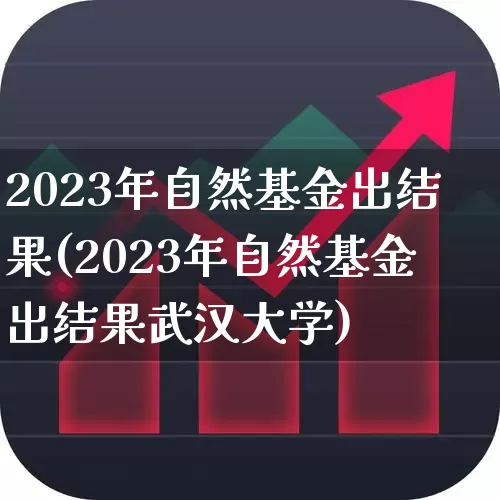 2023年自然基金出结果(2023年自然基金出结果武汉大学)_https://www.shshucaipeisong.com_上交所_第1张