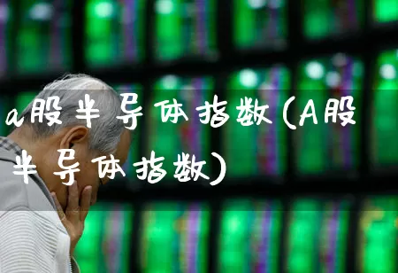 a股半导体指数(A股半导体指数)_https://www.shshucaipeisong.com_上交所_第1张
