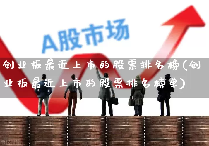 创业板最近上市的股票排名榜(创业板最近上市的股票排名榜单)_https://www.shshucaipeisong.com_深交所_第1张