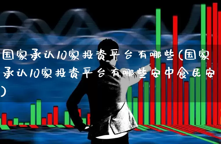 国家承认10家投资平台有哪些(国家承认10家投资平台有哪些安中食民安)_https://www.shshucaipeisong.com_创业板_第1张