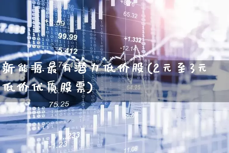 新能源最有潜力低价股(2元至3元低价优质股票)_https://www.shshucaipeisong.com_上交所_第1张