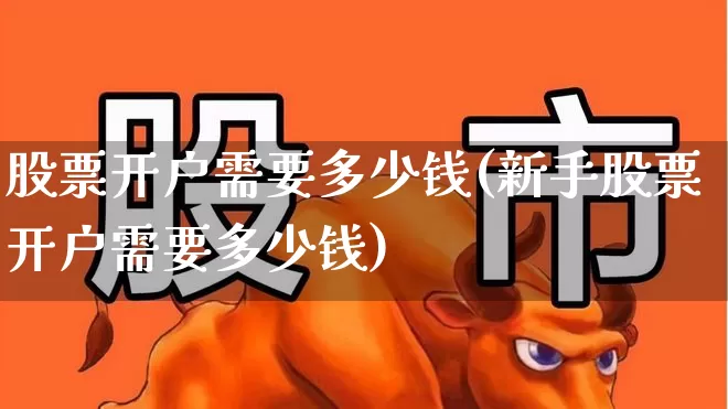 股票开户需要多少钱(新手股票开户需要多少钱)_https://www.shshucaipeisong.com_北交所_第1张