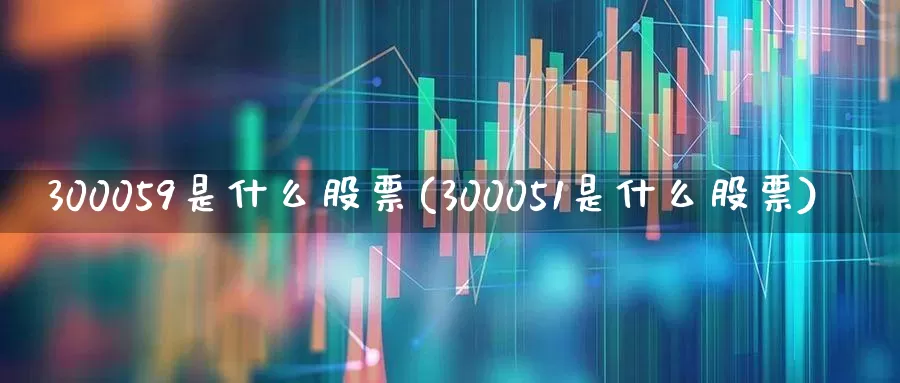 300059是什么股票(300051是什么股票)_https://www.shshucaipeisong.com_北交所_第1张