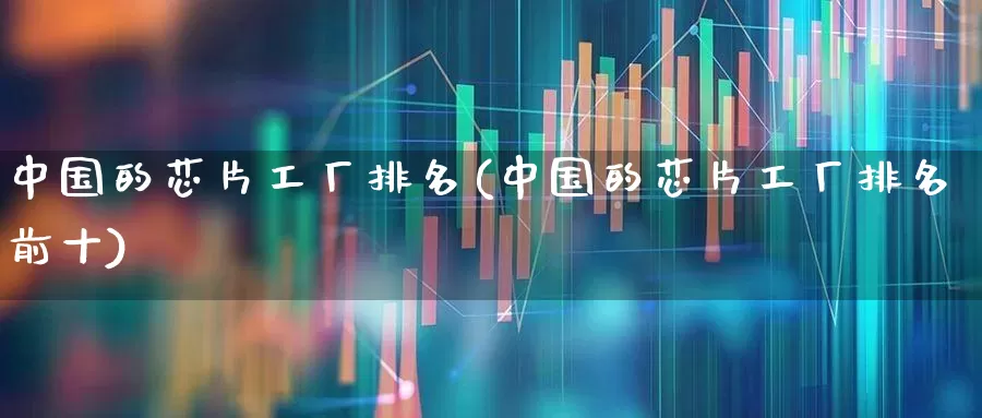 中国的芯片工厂排名(中国的芯片工厂排名前十)_https://www.shshucaipeisong.com_科创板_第1张