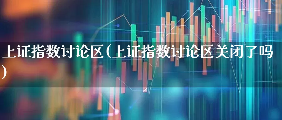 上证指数讨论区(上证指数讨论区关闭了吗)_https://www.shshucaipeisong.com_科创板_第1张