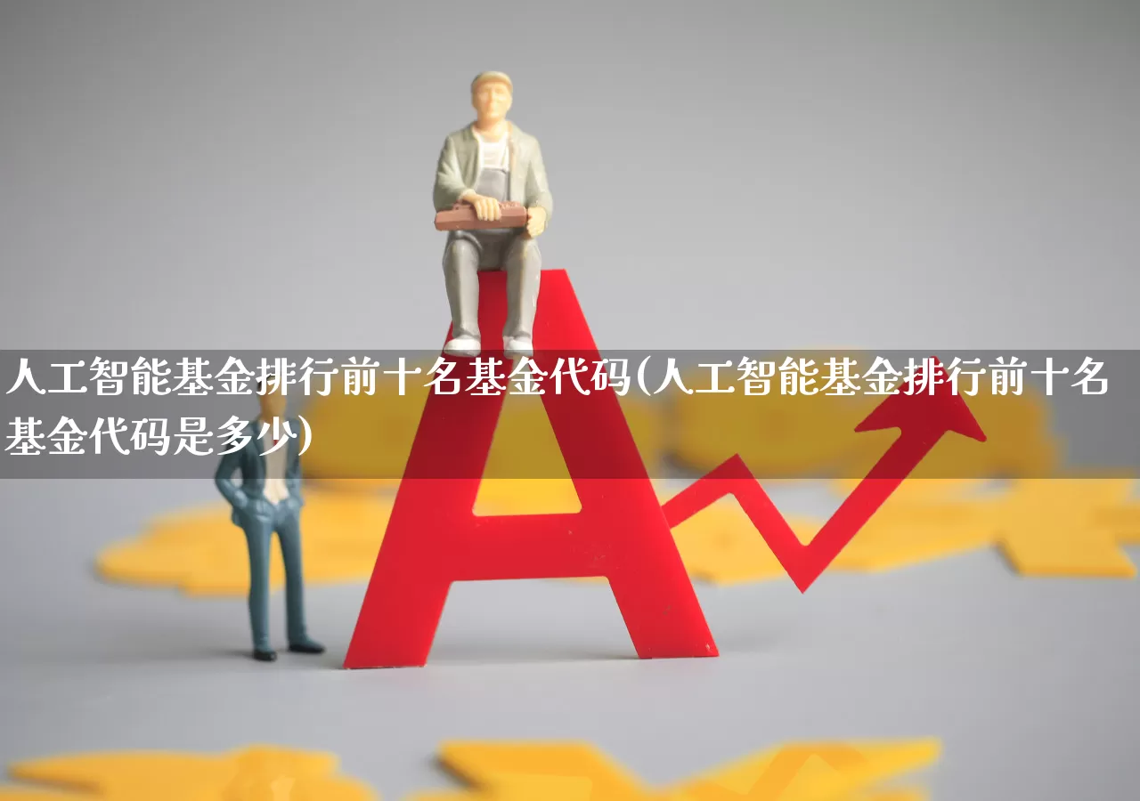 人工智能基金排行前十名基金代码(人工智能基金排行前十名基金代码是多少)_https://www.shshucaipeisong.com_创业板_第1张