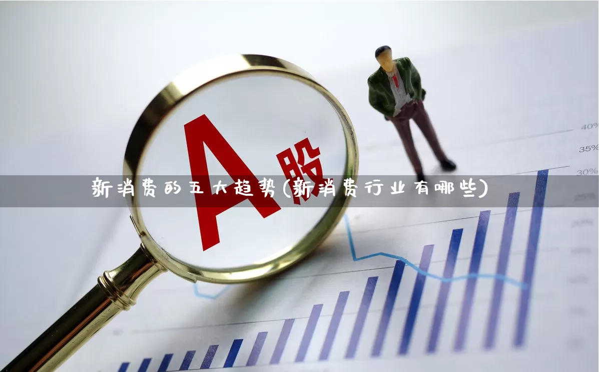 新消费的五大趋势(新消费行业有哪些)_https://www.shshucaipeisong.com_创业板_第1张