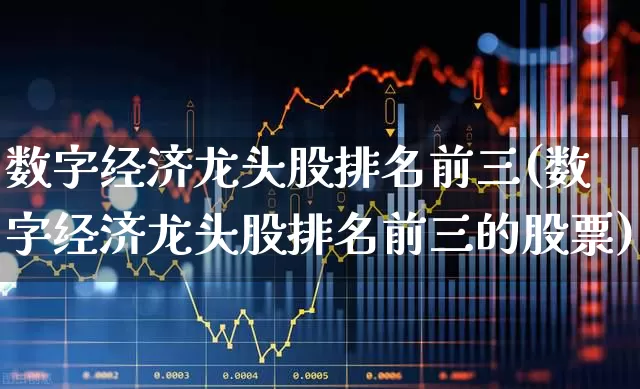 数字经济龙头股排名前三(数字经济龙头股排名前三的股票)_https://www.shshucaipeisong.com_创业板_第1张
