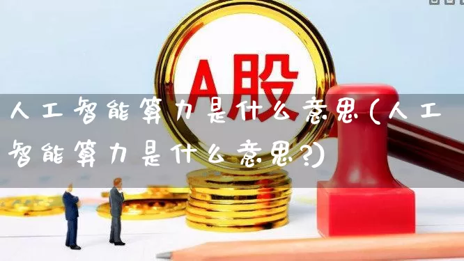 人工智能算力是什么意思(人工智能算力是什么意思?)_https://www.shshucaipeisong.com_科创板_第1张