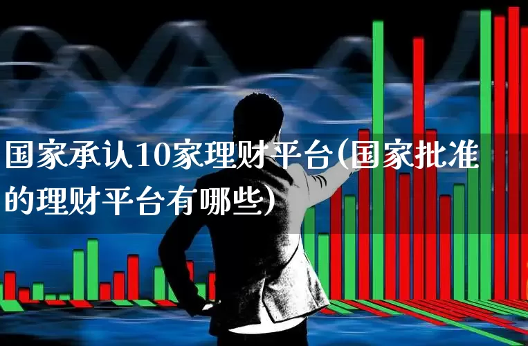 国家承认10家理财平台(国家批准的理财平台有哪些)_https://www.shshucaipeisong.com_科创板_第1张
