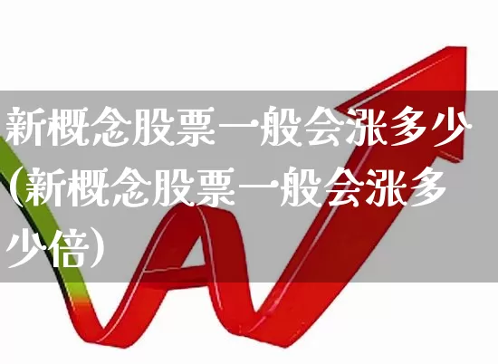 新概念股票一般会涨多少(新概念股票一般会涨多少倍)_https://www.shshucaipeisong.com_深交所_第1张