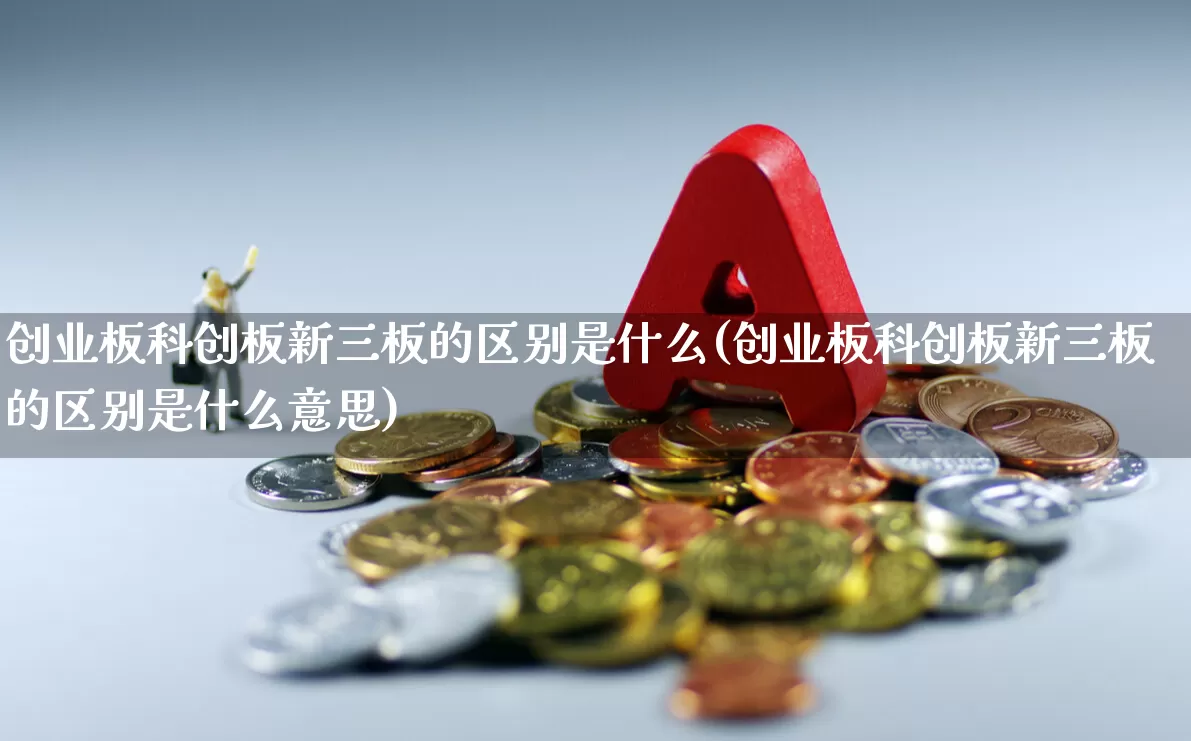 创业板科创板新三板的区别是什么(创业板科创板新三板的区别是什么意思)_https://www.shshucaipeisong.com_上交所_第1张