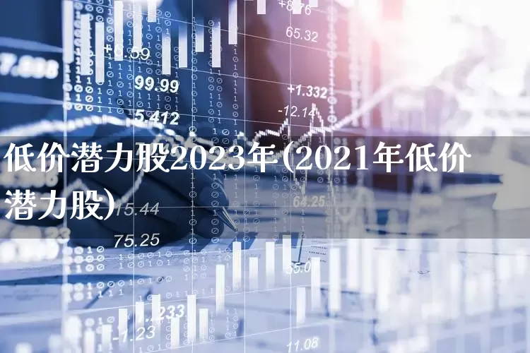 低价潜力股2023年(2021年低价潜力股)_https://www.shshucaipeisong.com_创业板_第1张