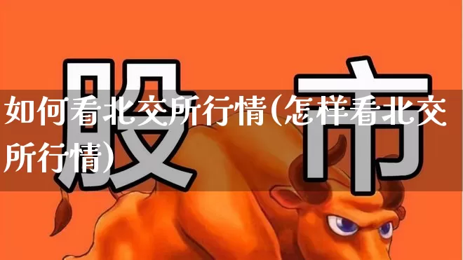 如何看北交所行情(怎样看北交所行情)_https://www.shshucaipeisong.com_上交所_第1张