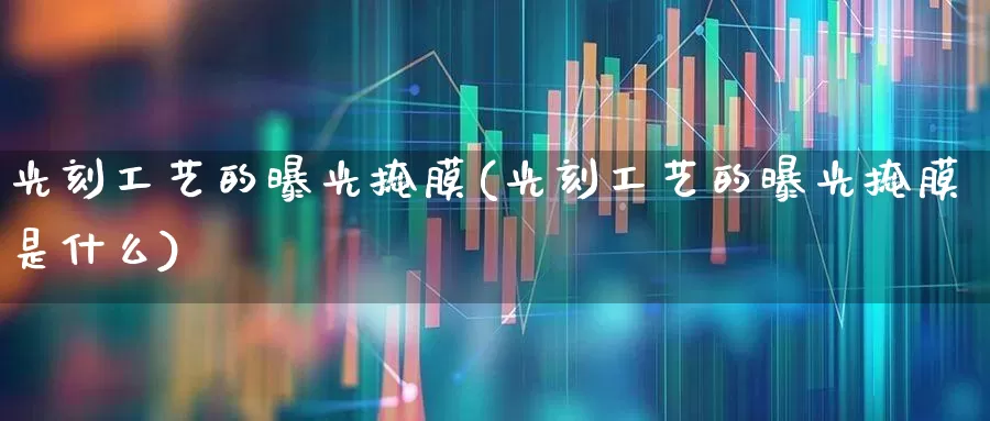 光刻工艺的曝光掩膜(光刻工艺的曝光掩膜是什么)_https://www.shshucaipeisong.com_北交所_第1张