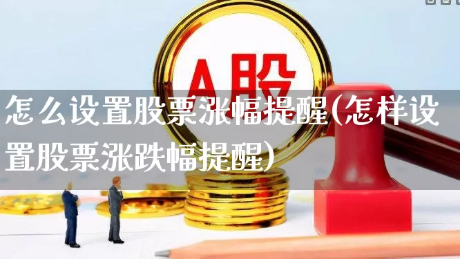 怎么设置股票涨幅提醒(怎样设置股票涨跌幅提醒)_https://www.shshucaipeisong.com_上交所_第1张