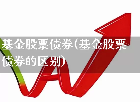 基金股票债券(基金股票债券的区别)_https://www.shshucaipeisong.com_北交所_第1张