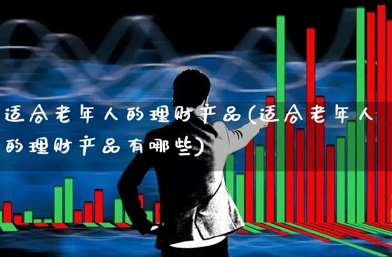 适合老年人的理财产品(适合老年人的理财产品有哪些)_https://www.shshucaipeisong.com_科创板_第1张