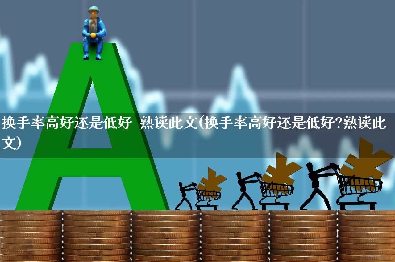 换手率高好还是低好  熟读此文(换手率高好还是低好?熟读此文)_https://www.shshucaipeisong.com_科创板_第1张
