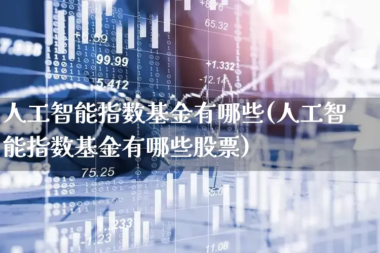 人工智能指数基金有哪些(人工智能指数基金有哪些股票)_https://www.shshucaipeisong.com_深交所_第1张