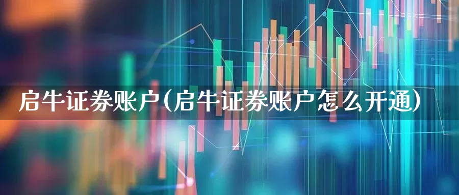 启牛证券账户(启牛证券账户怎么开通)_https://www.shshucaipeisong.com_创业板_第1张
