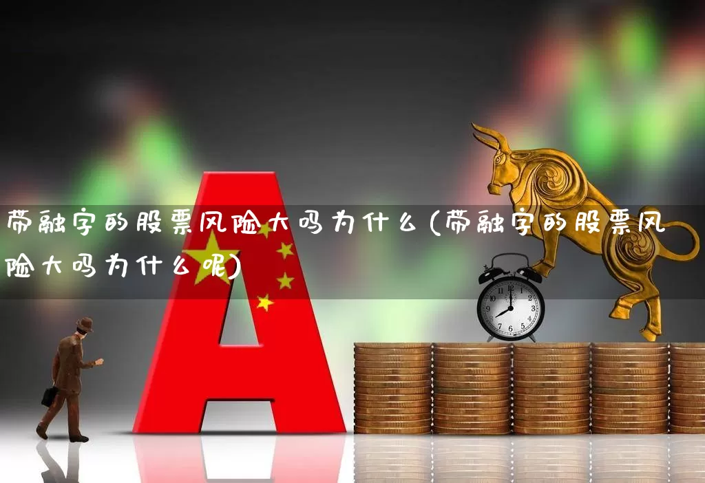 带融字的股票风险大吗为什么(带融字的股票风险大吗为什么呢)_https://www.shshucaipeisong.com_北交所_第1张