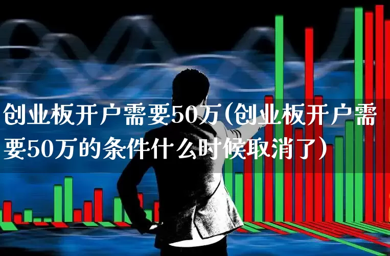 创业板开户需要50万(创业板开户需要50万的条件什么时候取消了)_https://www.shshucaipeisong.com_创业板_第1张