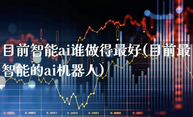 目前智能ai谁做得最好(目前最智能的ai机器人)_https://www.shshucaipeisong.com_创业板_第1张