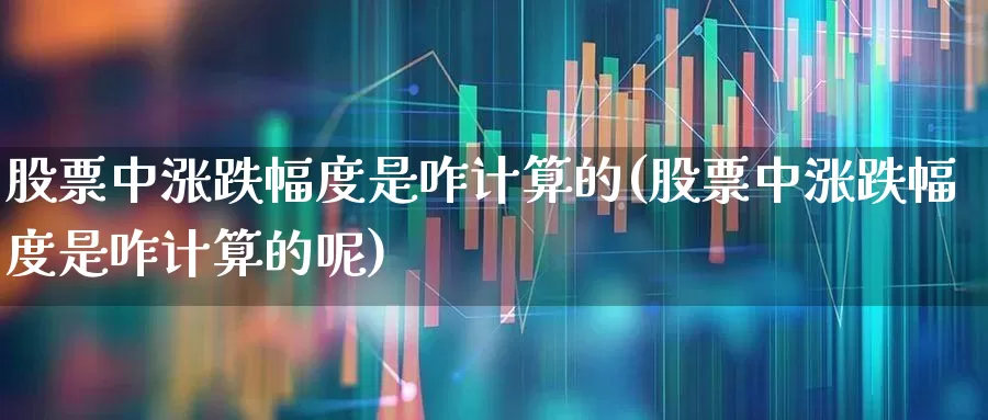 股票中涨跌幅度是咋计算的(股票中涨跌幅度是咋计算的呢)_https://www.shshucaipeisong.com_科创板_第1张
