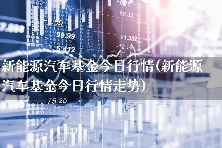 新能源汽车基金今日行情(新能源汽车基金今日行情走势)_https://www.shshucaipeisong.com_科创板_第1张