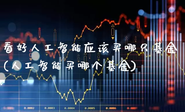 看好人工智能应该买哪只基金(人工智能买哪个基金)_https://www.shshucaipeisong.com_科创板_第1张