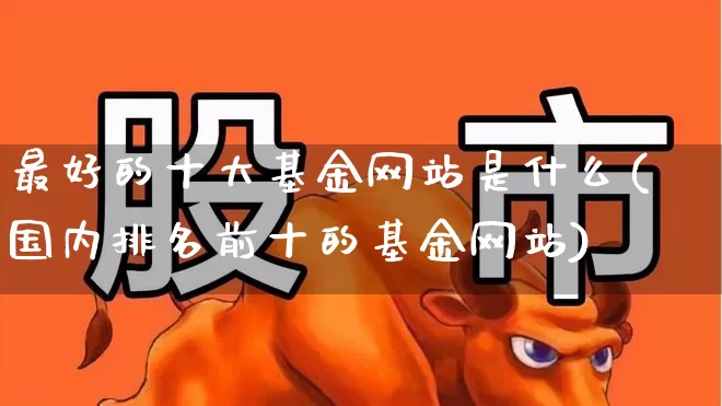 最好的十大基金网站是什么(国内排名前十的基金网站)_https://www.shshucaipeisong.com_深交所_第1张
