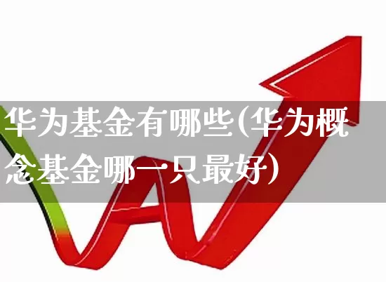华为基金有哪些(华为概念基金哪一只最好)_https://www.shshucaipeisong.com_深交所_第1张