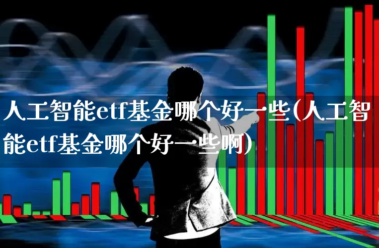 人工智能etf基金哪个好一些(人工智能etf基金哪个好一些啊)_https://www.shshucaipeisong.com_上交所_第1张