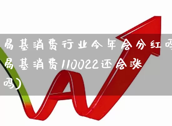 易基消费行业今年会分红吗(易基消费110022还会涨吗)_https://www.shshucaipeisong.com_创业板_第1张