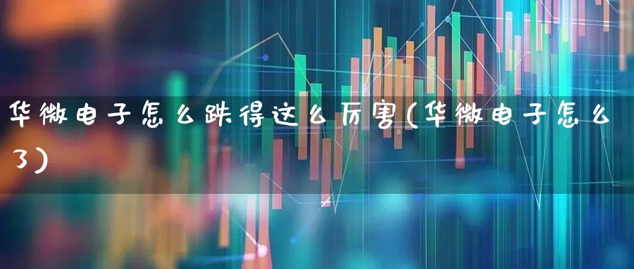 华微电子怎么跌得这么厉害(华微电子怎么了)_https://www.shshucaipeisong.com_创业板_第1张