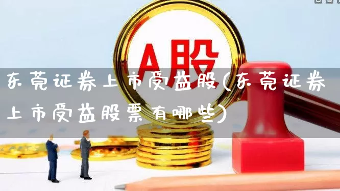 东莞证券上市受益股(东莞证券上市受益股票有哪些)_https://www.shshucaipeisong.com_上交所_第1张