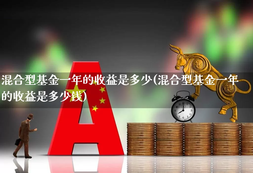 混合型基金一年的收益是多少(混合型基金一年的收益是多少钱)_https://www.shshucaipeisong.com_北交所_第1张