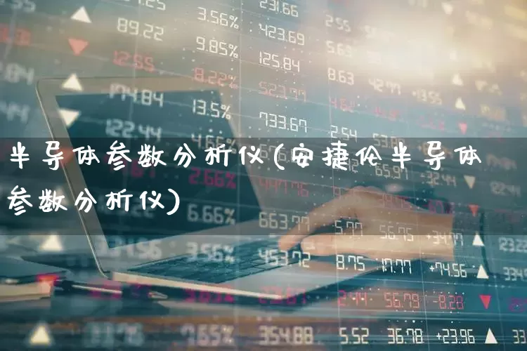 半导体参数分析仪(安捷伦半导体参数分析仪)_https://www.shshucaipeisong.com_创业板_第1张
