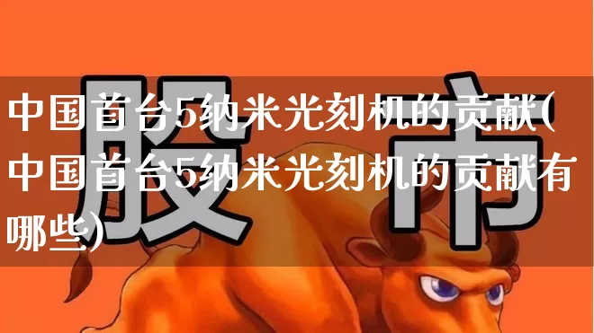 中国首台5纳米光刻机的贡献(中国首台5纳米光刻机的贡献有哪些)_https://www.shshucaipeisong.com_深交所_第1张