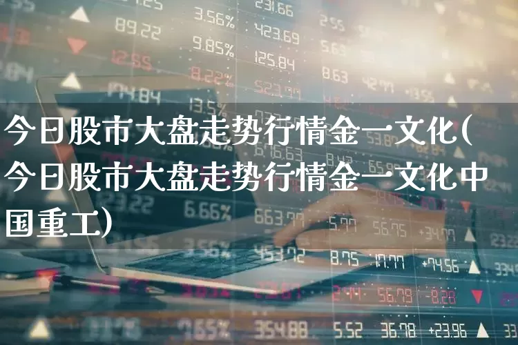 今日股市大盘走势行情金一文化(今日股市大盘走势行情金一文化中国重工)_https://www.shshucaipeisong.com_创业板_第1张
